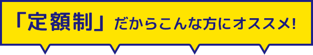 「定額制」だからこんな方にオススメ!